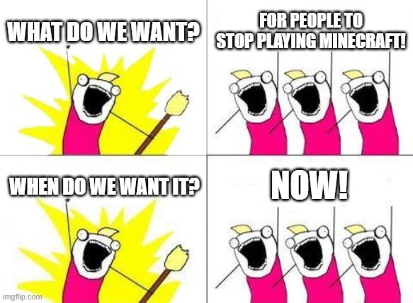 What Do We Want | WHAT DO WE WANT? FOR PEOPLE TO STOP PLAYING MINECRAFT! NOW! WHEN DO WE WANT IT? | image tagged in memes,what do we want | made w/ Imgflip meme maker