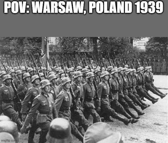 German Soldiers Marching | POV: WARSAW, POLAND 1939 | image tagged in german soldiers marching | made w/ Imgflip meme maker