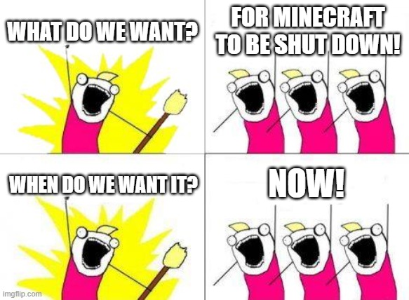 What Do We Want | WHAT DO WE WANT? FOR MINECRAFT TO BE SHUT DOWN! NOW! WHEN DO WE WANT IT? | image tagged in memes,what do we want | made w/ Imgflip meme maker