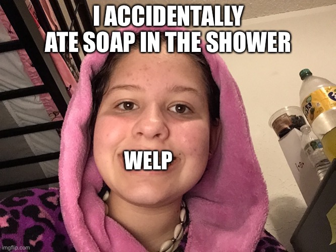 I ACCIDENTALLY ATE SOAP IN THE SHOWER; WELP | made w/ Imgflip meme maker