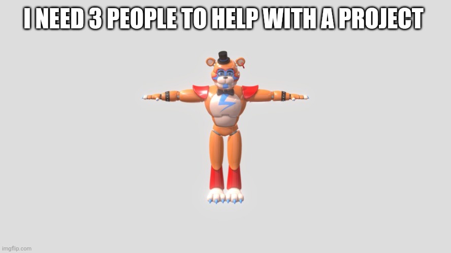 I NEED 3 PEOPLE TO HELP WITH A PROJECT | image tagged in glamrock freddy t-pose | made w/ Imgflip meme maker