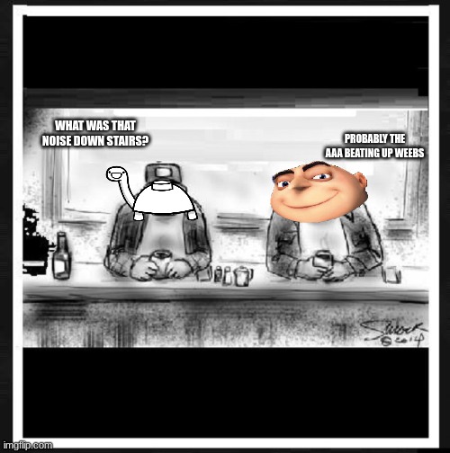 Coffee Break | WHAT WAS THAT NOISE DOWN STAIRS? PROBABLY THE AAA BEATING UP WEEBS | image tagged in coffee break | made w/ Imgflip meme maker
