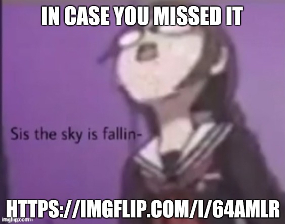 I will post it one more time tomorrow and then I will start working on it | IN CASE YOU MISSED IT; HTTPS://IMGFLIP.COM/I/64AMLR | image tagged in sis the sky is fallin | made w/ Imgflip meme maker