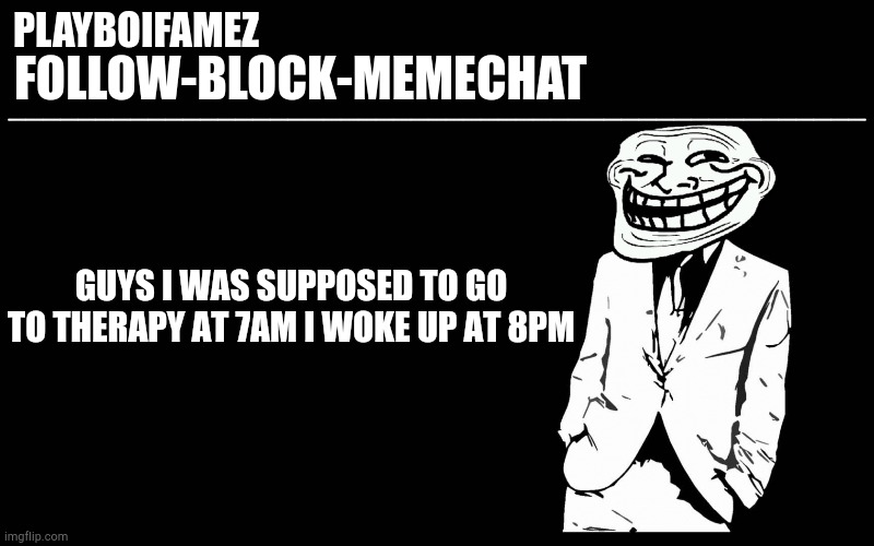 Man is life kicking my balls with boots while im down | GUYS I WAS SUPPOSED TO GO TO THERAPY AT 7AM I WOKE UP AT 8PM | image tagged in trollers font | made w/ Imgflip meme maker