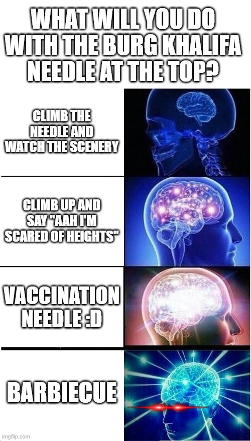 bArBiEcUe | WHAT WILL YOU DO WITH THE BURG KHALIFA NEEDLE AT THE TOP? CLIMB THE NEEDLE AND WATCH THE SCENERY; CLIMB UP AND SAY "AAH I'M SCARED OF HEIGHTS"; VACCINATION NEEDLE :D; BARBIECUE | image tagged in memes,expanding brain,needles | made w/ Imgflip meme maker