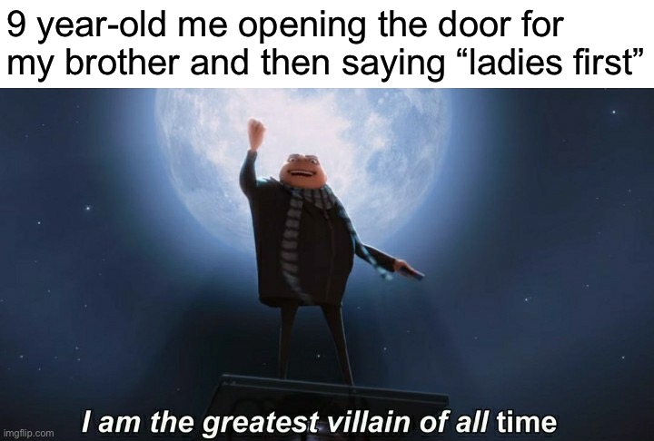 i am the greatest villain of all time | 9 year-old me opening the door for my brother and then saying “ladies first” | image tagged in i am the greatest villain of all time | made w/ Imgflip meme maker