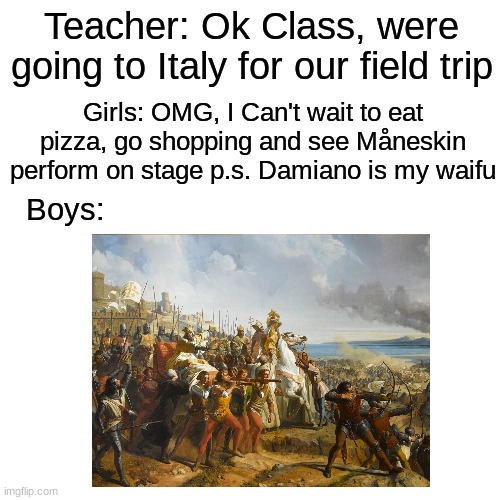 DEUS VULT!!!!!! | Teacher: Ok Class, were going to Italy for our field trip; Girls: OMG, I Can't wait to eat pizza, go shopping and see Måneskin perform on stage p.s. Damiano is my waifu; Boys: | image tagged in memes,crusades,boys vs girls,italy | made w/ Imgflip meme maker