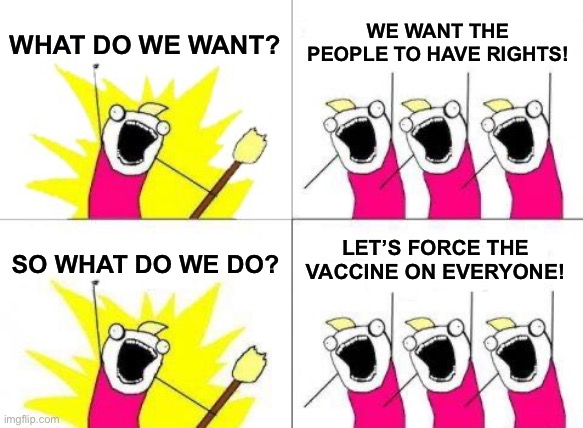 absolutely hypocritical | WHAT DO WE WANT? WE WANT THE PEOPLE TO HAVE RIGHTS! LET’S FORCE THE VACCINE ON EVERYONE! SO WHAT DO WE DO? | image tagged in memes,what do we want,x all the y,oh wow are you actually reading these tags | made w/ Imgflip meme maker