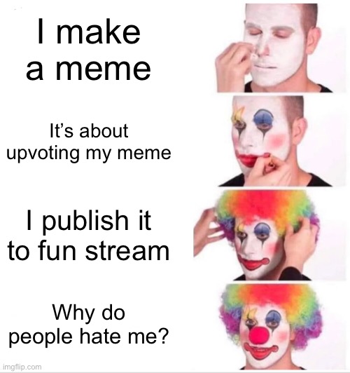 Upvote beggars in a nutshell | I make a meme; It’s about upvoting my meme; I publish it to fun stream; Why do people hate me? | image tagged in memes,clown applying makeup | made w/ Imgflip meme maker