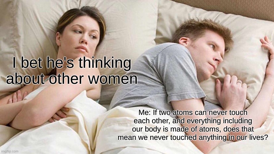 I Bet He's Thinking About Other Women |  I bet he's thinking about other women; Me: If two atoms can never touch each other, and everything including our body is made of atoms, does that mean we never touched anything in our lives? | image tagged in memes,i bet he's thinking about other women | made w/ Imgflip meme maker