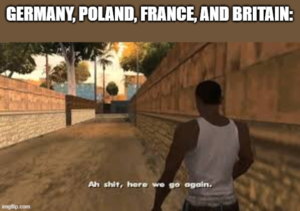 Ah shit here we go again | GERMANY, POLAND, FRANCE, AND BRITAIN: | image tagged in ah shit here we go again | made w/ Imgflip meme maker