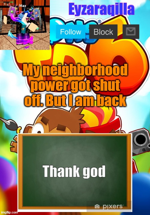 Eyzaraqilla's template | My neighborhood power got shut off. But I am back; Thank god | image tagged in eyzaraqilla's template | made w/ Imgflip meme maker
