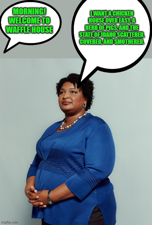 yep | I WANT A CHICKEN HOUSE OVER EASY, A HERD OF PIGS, AND THE STATE OF IDAHO SCATTERED, COVERED, AND SMOTHERED. MORNING! WELCOME TO WAFFLE HOUSE | image tagged in stacy abrams | made w/ Imgflip meme maker