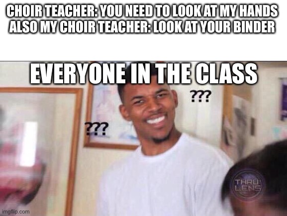 CHOIR TEACHER: YOU NEED TO LOOK AT MY HANDS 
ALSO MY CHOIR TEACHER: LOOK AT YOUR BINDER; EVERYONE IN THE CLASS | made w/ Imgflip meme maker