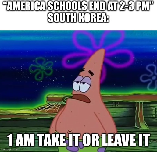 Patrick Star Take It Or Leave | “AMERICA SCHOOLS END AT 2-3 PM”
SOUTH KOREA: 1 AM TAKE IT OR LEAVE IT | image tagged in patrick star take it or leave | made w/ Imgflip meme maker
