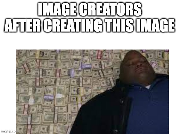 image | IMAGE CREATORS AFTER CREATING THIS IMAGE | image tagged in money | made w/ Imgflip meme maker