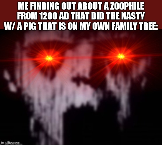 I regret taking ancestry.com | ME FINDING OUT ABOUT A ZOOPHILE FROM 1200 AD THAT DID THE NASTY W/ A PIG THAT IS ON MY OWN FAMILY TREE: | image tagged in uncanny | made w/ Imgflip meme maker