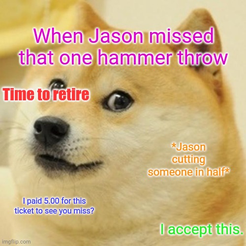 Dote Ft13th | When Jason missed that one hammer throw; Time to retire; *Jason cutting someone in half*; I paid 5.00 for this ticket to see you miss? I accept this. | image tagged in memes,doge | made w/ Imgflip meme maker