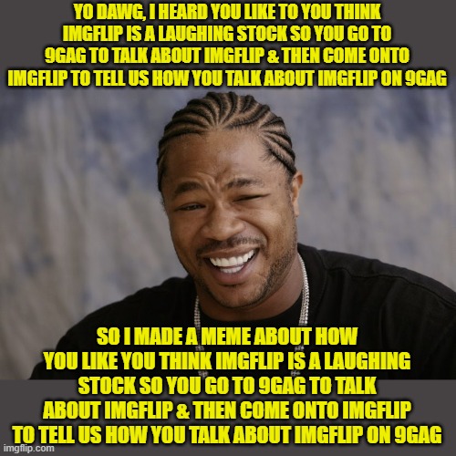 yo dawg i heard you like | YO DAWG, I HEARD YOU LIKE TO YOU THINK IMGFLIP IS A LAUGHING STOCK SO YOU GO TO 9GAG TO TALK ABOUT IMGFLIP & THEN COME ONTO IMGFLIP TO TELL  | image tagged in yo dawg i heard you like | made w/ Imgflip meme maker