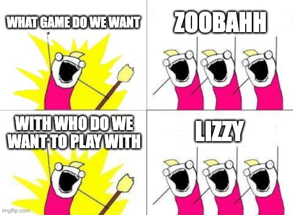 What Do We Want | WHAT GAME DO WE WANT; ZOOBAHH; LIZZY; WITH WHO DO WE WANT TO PLAY WITH | image tagged in memes,what do we want | made w/ Imgflip meme maker