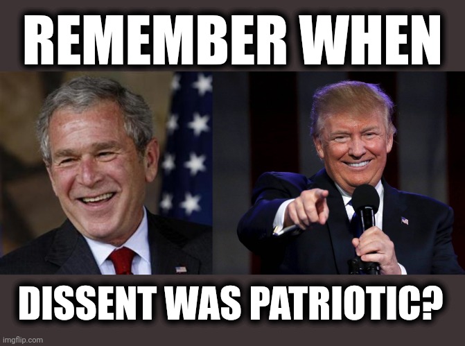How times have changed! | REMEMBER WHEN; DISSENT WAS PATRIOTIC? | image tagged in trump laughing at haters,memes,george bush,remember when,dissent was patriotic,liberal hypocrisy | made w/ Imgflip meme maker