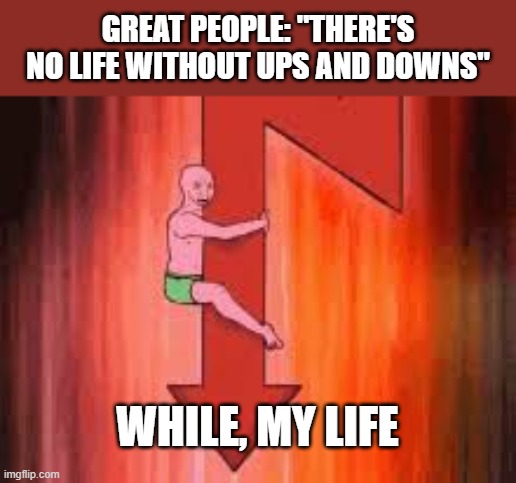 Its my liiifeee | GREAT PEOPLE: "THERE'S NO LIFE WITHOUT UPS AND DOWNS"; WHILE, MY LIFE | image tagged in life sucks,fun,reality | made w/ Imgflip meme maker