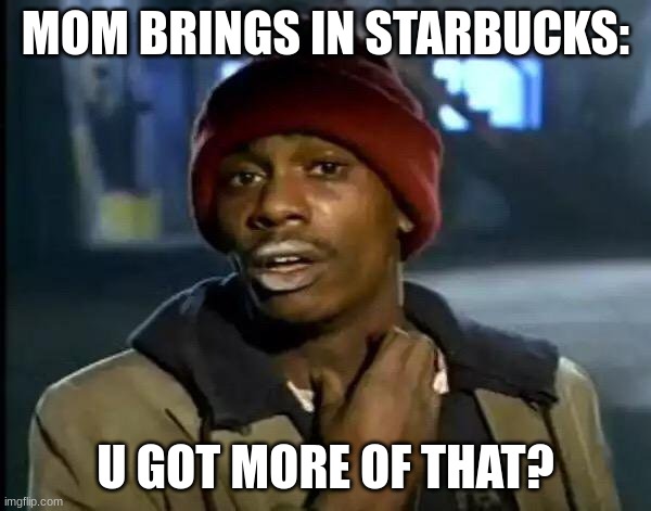 Y'all Got Any More Of That | MOM BRINGS IN STARBUCKS:; U GOT MORE OF THAT? | image tagged in memes,y'all got any more of that | made w/ Imgflip meme maker