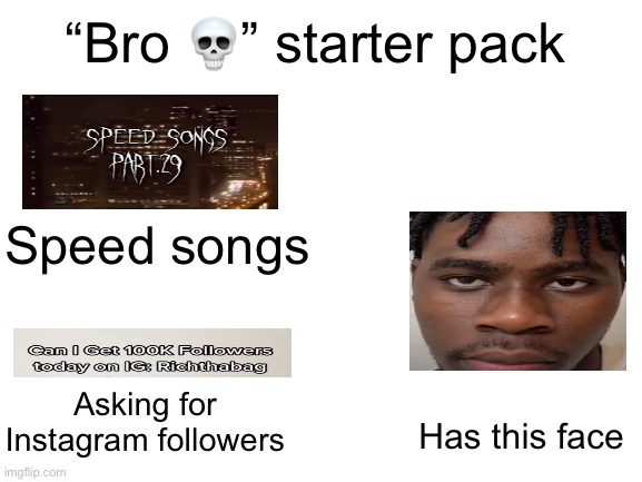 Bro is now a meme | “Bro 💀” starter pack; Speed songs; Asking for Instagram followers; Has this face | image tagged in blank white template,bro,richthabag,funny,blank starter pack | made w/ Imgflip meme maker