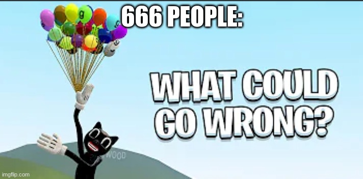 What could go wrong? | 666 PEOPLE: | image tagged in what could go wrong | made w/ Imgflip meme maker