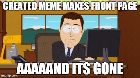 Enjoy it while it lasts | CREATED MEME MAKES FRONT PAGE AAAAAND ITS GONE | image tagged in memes,aaaaand its gone,truth,funny | made w/ Imgflip meme maker