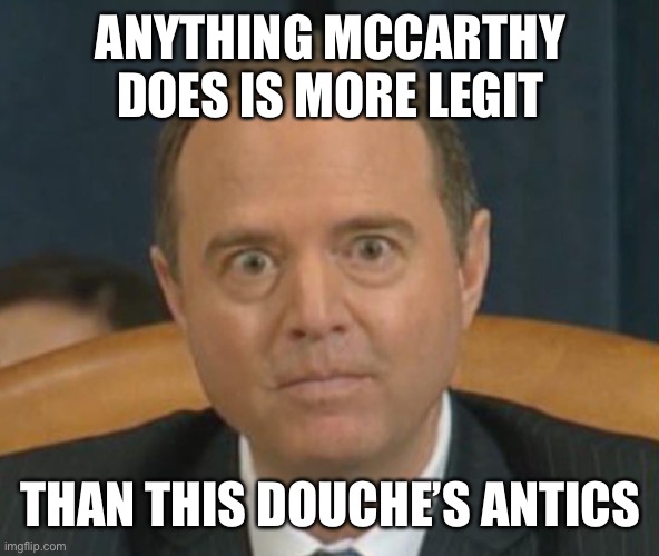 Crazy Adam Schiff | ANYTHING MCCARTHY DOES IS MORE LEGIT THAN THIS DOUCHE’S ANTICS | image tagged in crazy adam schiff | made w/ Imgflip meme maker