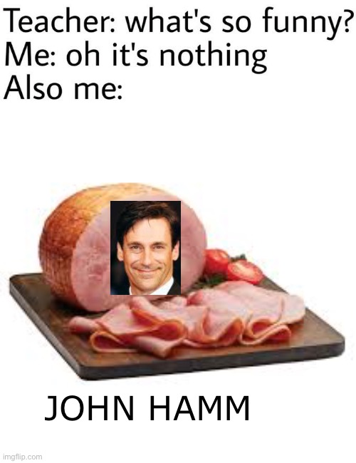 JOHN HAMM | image tagged in what's so funny nothing,memes,stop reading the tags,im warning you,you have been eternally cursed for reading the tags | made w/ Imgflip meme maker
