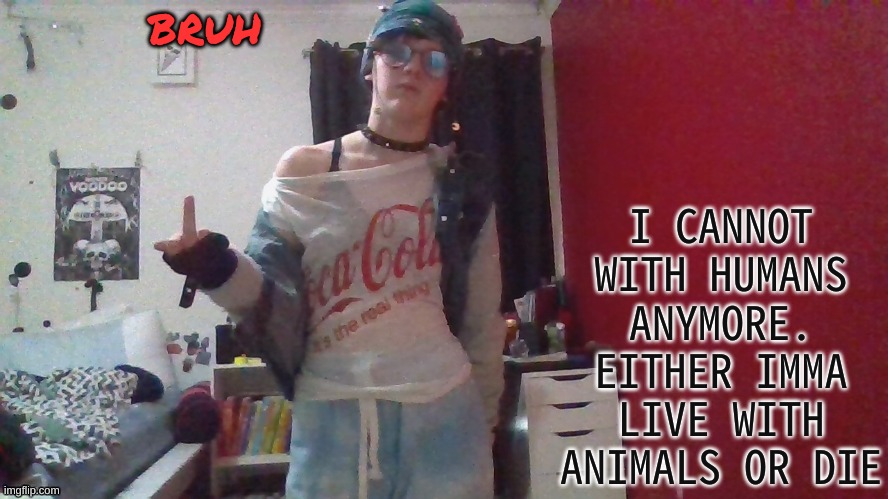 dogs and cats and mice and rats and etc | bruh; I CANNOT WITH HUMANS ANYMORE. EITHER IMMA LIVE WITH ANIMALS OR DIE | made w/ Imgflip meme maker