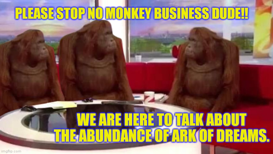 where monkey | PLEASE STOP NO MONKEY BUSINESS DUDE!! WE ARE HERE TO TALK ABOUT THE ABUNDANCE OF ARK OF DREAMS. | image tagged in where monkey | made w/ Imgflip meme maker