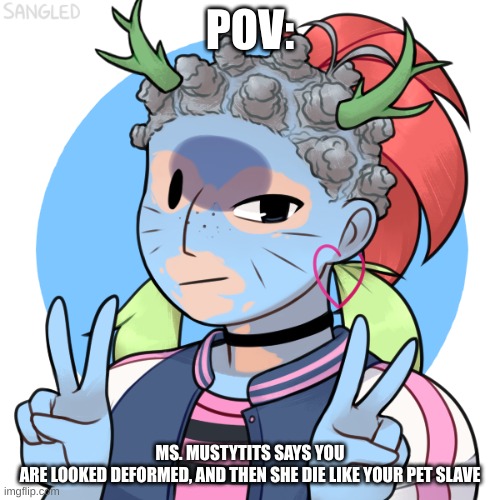 POV:; MS. MUSTYTITS SAYS YOU ARE LOOKED DEFORMED, AND THEN SHE DIE LIKE YOUR PET SLAVE | made w/ Imgflip meme maker