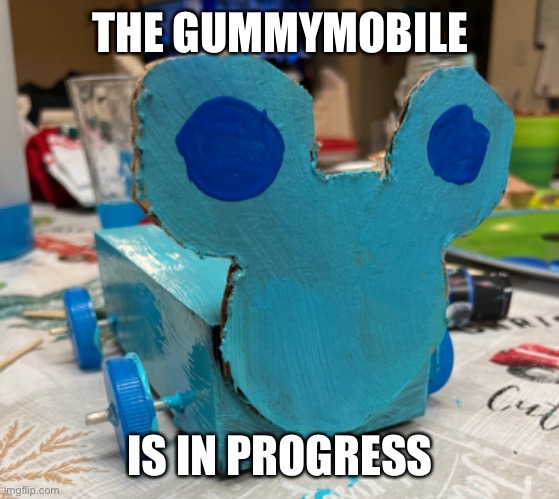 THE GUMMYMOBILE; IS IN PROGRESS | made w/ Imgflip meme maker