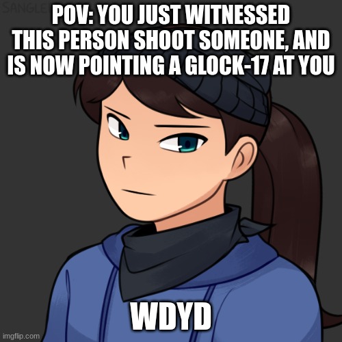 Powers are allowed, but not too OP. No bambi or joke OCs. have fun and try not to get shot | POV: YOU JUST WITNESSED THIS PERSON SHOOT SOMEONE, AND IS NOW POINTING A GLOCK-17 AT YOU; WDYD | image tagged in roleplaying | made w/ Imgflip meme maker