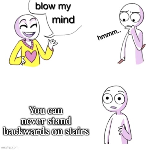 Just think about it | You can never stand backwards on stairs | image tagged in blow my mind | made w/ Imgflip meme maker