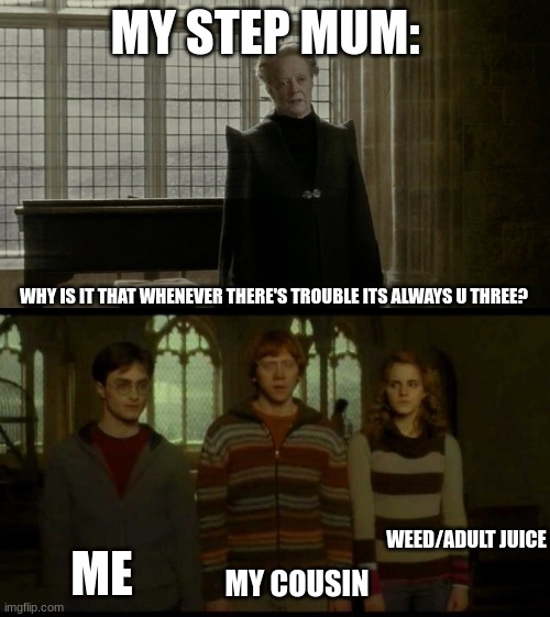 idk | MY STEP MUM:; WHY IS IT THAT WHENEVER THERE'S TROUBLE ITS ALWAYS U THREE? WEED/ADULT JUICE; ME; MY COUSIN | image tagged in why is it when something happens blank | made w/ Imgflip meme maker