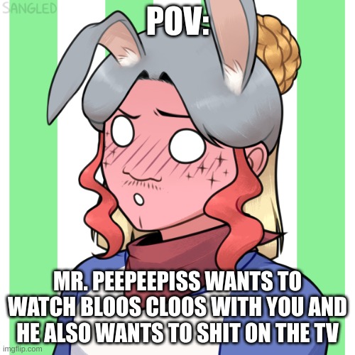 POV:; MR. PEEPEEPISS WANTS TO WATCH BLOOS CLOOS WITH YOU AND HE ALSO WANTS TO SHIT ON THE TV | made w/ Imgflip meme maker