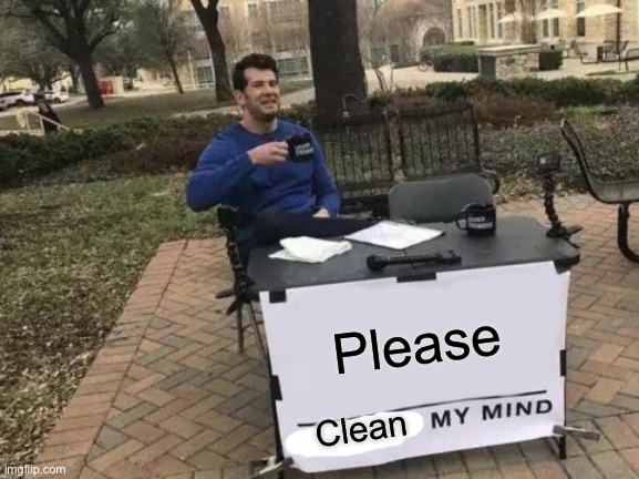 Please clean my mind | Please; Clean | image tagged in memes,change my mind | made w/ Imgflip meme maker
