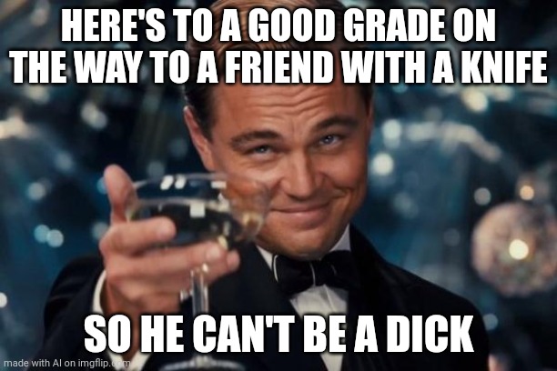 How does a ai make funny shit like this that makes no sense XD | HERE'S TO A GOOD GRADE ON THE WAY TO A FRIEND WITH A KNIFE; SO HE CAN'T BE A DICK | image tagged in memes,leonardo dicaprio cheers,this meme does not exist | made w/ Imgflip meme maker