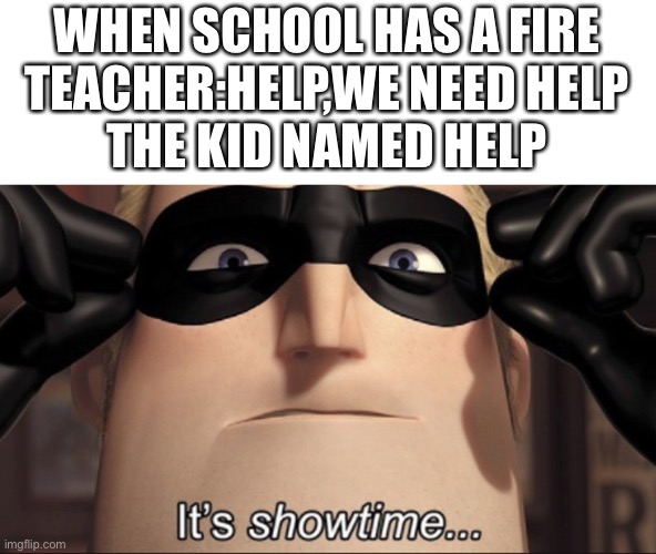 Something | WHEN SCHOOL HAS A FIRE
TEACHER:HELP,WE NEED HELP
THE KID NAMED HELP | image tagged in it's showtime,school | made w/ Imgflip meme maker