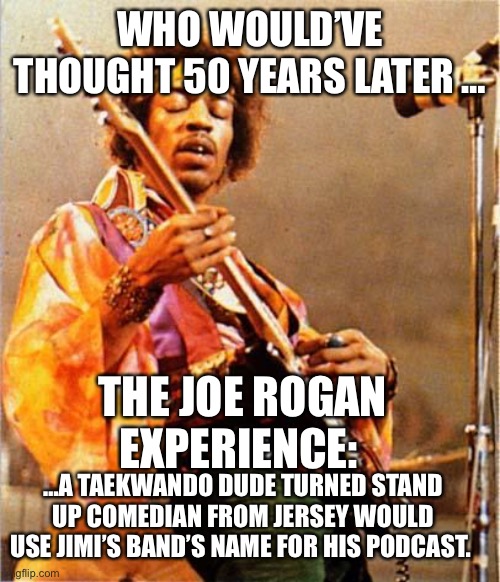 Jimi Hendrix |  WHO WOULD’VE THOUGHT 50 YEARS LATER …; THE JOE ROGAN EXPERIENCE:; …A TAEKWANDO DUDE TURNED STAND UP COMEDIAN FROM JERSEY WOULD USE JIMI’S BAND’S NAME FOR HIS PODCAST. | image tagged in jimi hendrix,joe rogan,neil young | made w/ Imgflip meme maker