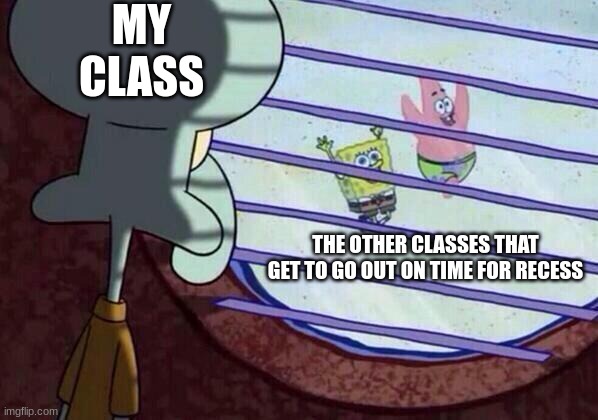 Squidward window | MY CLASS; THE OTHER CLASSES THAT GET TO GO OUT ON TIME FOR RECESS | image tagged in squidward window | made w/ Imgflip meme maker