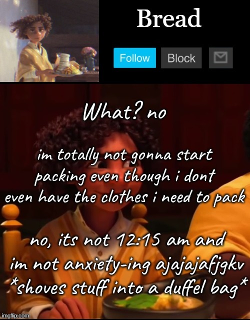 I have all A's so far- so thats g o o d - *shoves hat into a duffel bag* | What? no; im totally not gonna start packing even though i dont even have the clothes i need to pack; no, its not 12:15 am and im not anxiety-ing ajajajafjgkv *shoves stuff into a duffel bag* | image tagged in bread camilo temp ty yachi | made w/ Imgflip meme maker