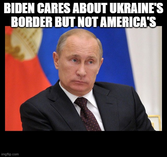nonplussed putin border | BIDEN CARES ABOUT UKRAINE'S BORDER BUT NOT AMERICA'S | image tagged in nonplussed putin border | made w/ Imgflip meme maker