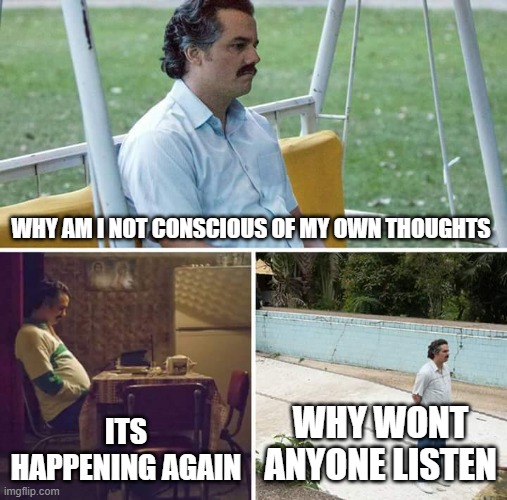 idk | WHY AM I NOT CONSCIOUS OF MY OWN THOUGHTS; ITS HAPPENING AGAIN; WHY WONT ANYONE LISTEN | image tagged in memes,sad pablo escobar | made w/ Imgflip meme maker