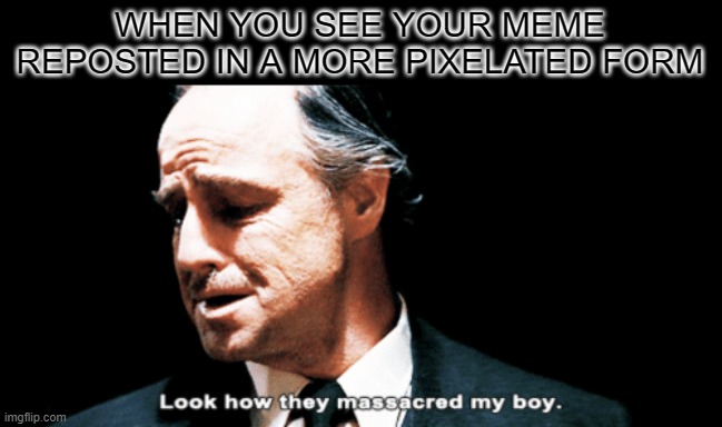 Look how they massacred my boy | WHEN YOU SEE YOUR MEME REPOSTED IN A MORE PIXELATED FORM | image tagged in look how they massacred my boy | made w/ Imgflip meme maker
