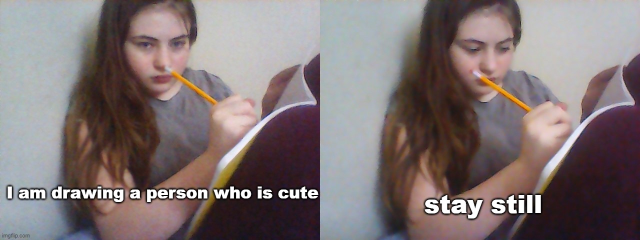 my hair used to be so pretty | stay still; I am drawing a person who is cute | made w/ Imgflip meme maker